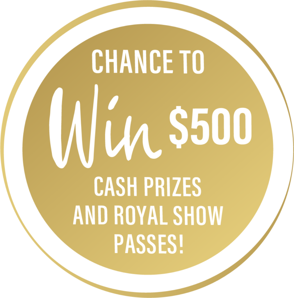 Chance to WIN $500 cash prizes and Royal Show passes!